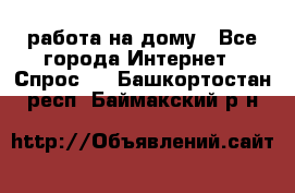 работа на дому - Все города Интернет » Спрос   . Башкортостан респ.,Баймакский р-н